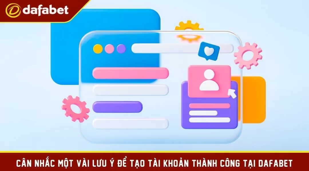 Cân nhắc một vài lưu ý để tạo tài khoản thành công tại Dafabet