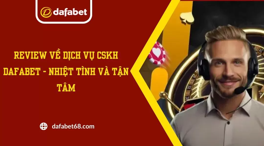 Review Về Dịch Vụ CSKH Dafabet - Nhiệt Tình Và Tận Tâm